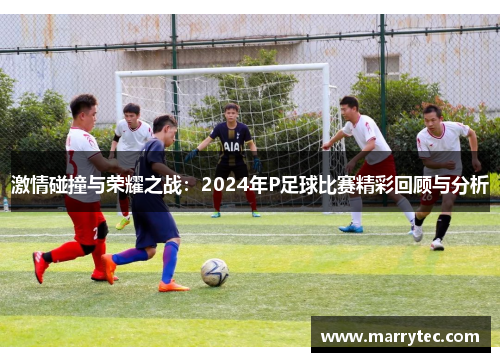 激情碰撞与荣耀之战：2024年P足球比赛精彩回顾与分析