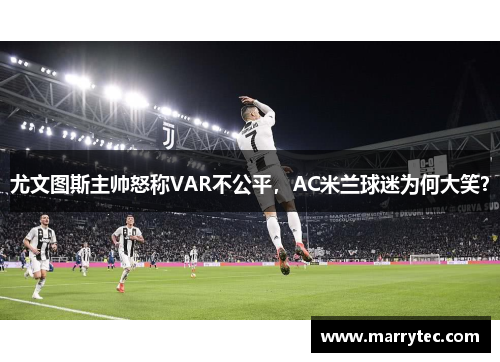 尤文图斯主帅怒称VAR不公平，AC米兰球迷为何大笑？