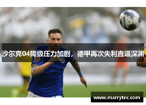 沙尔克04降级压力加剧，德甲再次失利直逼深渊