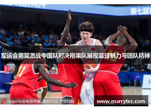 军运会男篮激战中国队对决刚果队展现篮球魅力与团队精神