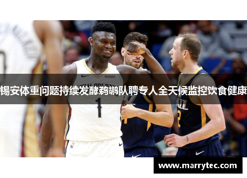 锡安体重问题持续发酵鹈鹕队聘专人全天候监控饮食健康