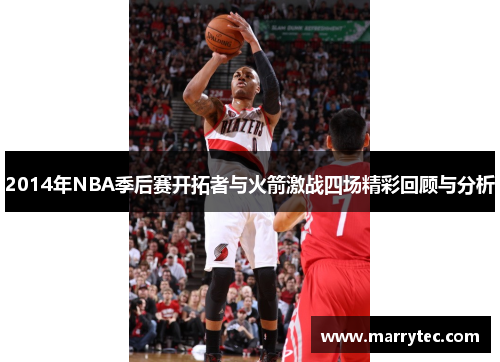 2014年NBA季后赛开拓者与火箭激战四场精彩回顾与分析